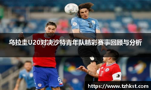 乌拉圭U20对决沙特青年队精彩赛事回顾与分析