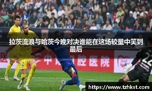 拉茨流浪与哈茨今晚对决谁能在这场较量中笑到最后