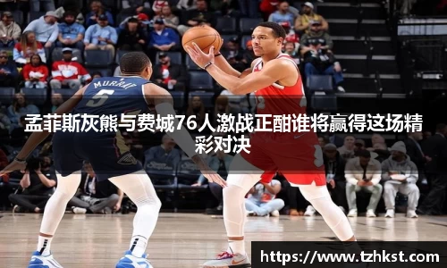 孟菲斯灰熊与费城76人激战正酣谁将赢得这场精彩对决